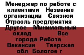 Менеджер по работе с клиентами › Название организации ­ Связной › Отрасль предприятия ­ Другое › Минимальный оклад ­ 25 500 - Все города Работа » Вакансии   . Тверская обл.,Бологое г.
